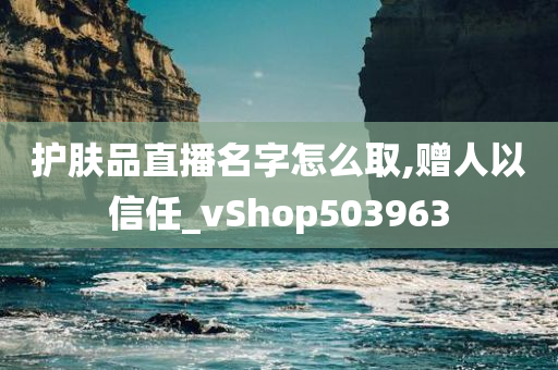 护肤品直播名字怎么取,赠人以信任_vShop503963