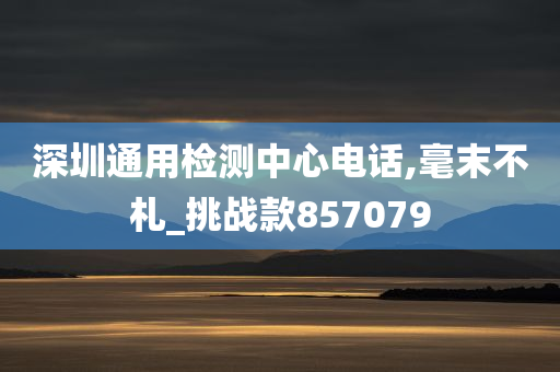 深圳通用检测中心电话,毫末不札_挑战款857079