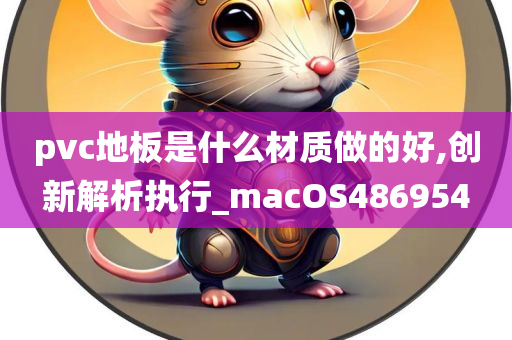 pvc地板是什么材质做的好,创新解析执行_macOS486954