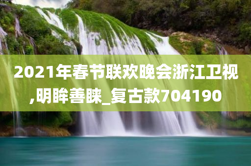 2021年春节联欢晚会浙江卫视,明眸善睐_复古款704190