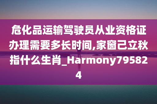 危化品运输驾驶员从业资格证办理需要多长时间,家窗己立秋指什么生肖_Harmony795824