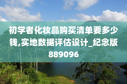 初学者化妆品购买清单要多少钱,实地数据评估设计_纪念版889096