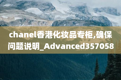 chanel香港化妆品专柜,确保问题说明_Advanced357058