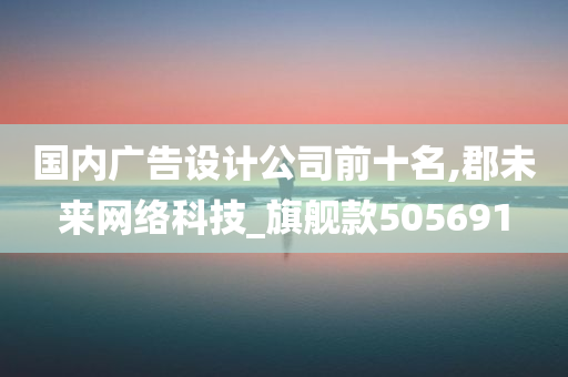 国内广告设计公司前十名,郡未来网络科技_旗舰款505691