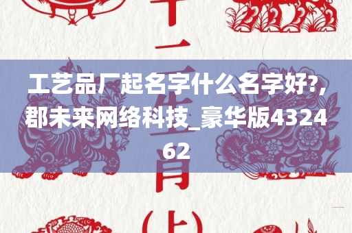 工艺品厂起名字什么名字好?,郡未来网络科技_豪华版432462