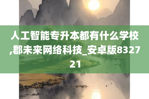 人工智能专升本都有什么学校,郡未来网络科技_安卓版832721