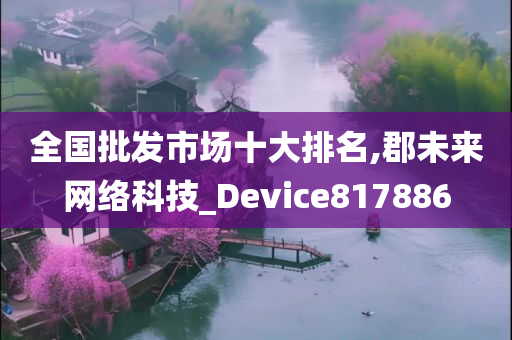 全国批发市场十大排名,郡未来网络科技_Device817886