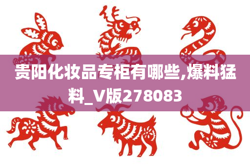 贵阳化妆品专柜有哪些,爆料猛料_V版278083