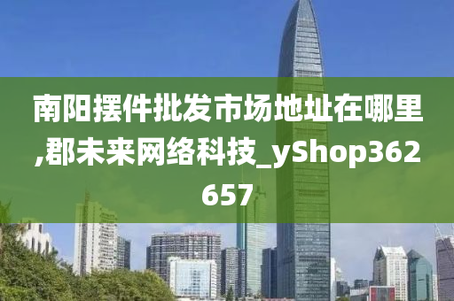 南阳摆件批发市场地址在哪里,郡未来网络科技_yShop362657