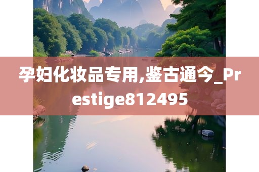 孕妇化妆品专用,鉴古通今_Prestige812495