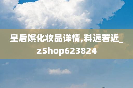 皇后嫔化妆品详情,料远若近_zShop623824