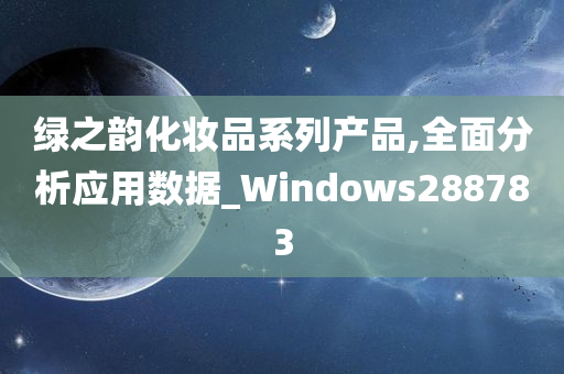 绿之韵化妆品系列产品,全面分析应用数据_Windows288783