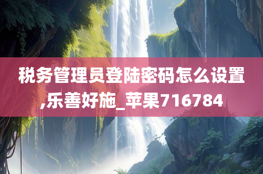 税务管理员登陆密码怎么设置,乐善好施_苹果716784