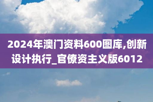 2024年澳门资料600图库,创新设计执行_官僚资主义版6012