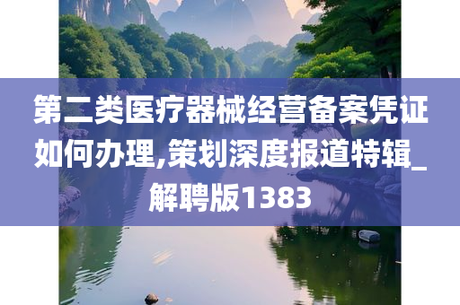 第二类医疗器械经营备案凭证如何办理,策划深度报道特辑_解聘版1383