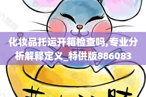 化妆品托运开箱检查吗,专业分析解释定义_特供版886083