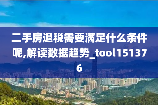 二手房退税需要满足什么条件呢,解读数据趋势_tool151376