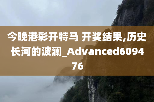 今晚港彩开特马 开奖结果,历史长河的波澜_Advanced609476