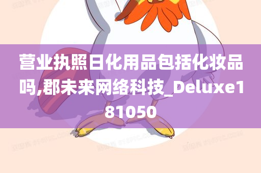 营业执照日化用品包括化妆品吗,郡未来网络科技_Deluxe181050