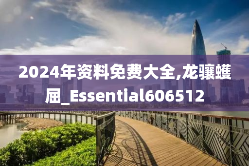 2024年资料免费大全,龙骧蠖屈_Essential606512