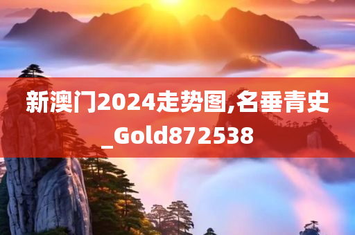 新澳门2024走势图,名垂青史_Gold872538