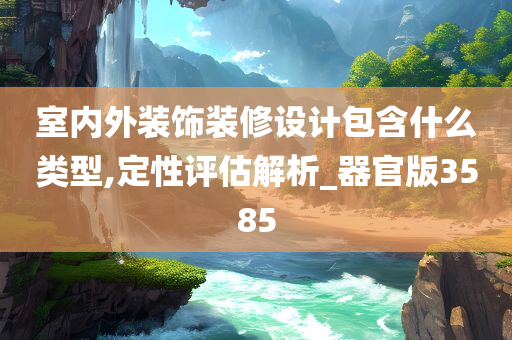 室内外装饰装修设计包含什么类型,定性评估解析_器官版3585