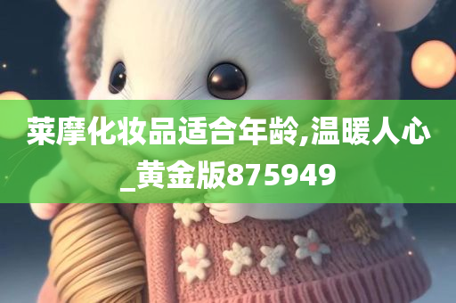 莱摩化妆品适合年龄,温暖人心_黄金版875949