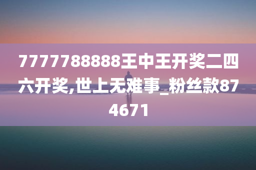 7777788888王中王开奖二四六开奖,世上无难事_粉丝款874671