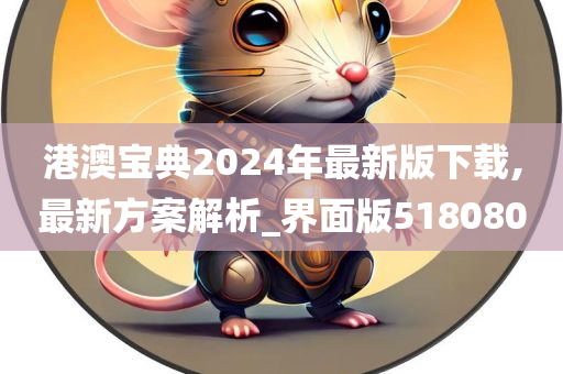 港澳宝典2024年最新版下载,最新方案解析_界面版518080