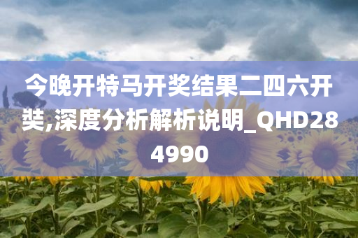 今晚开特马开奖结果二四六开奘,深度分析解析说明_QHD284990