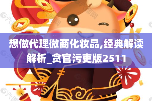 想做代理微商化妆品,经典解读解析_贪官污吏版2511