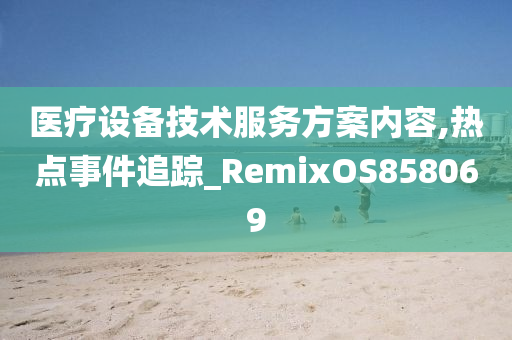 医疗设备技术服务方案内容,热点事件追踪_RemixOS858069