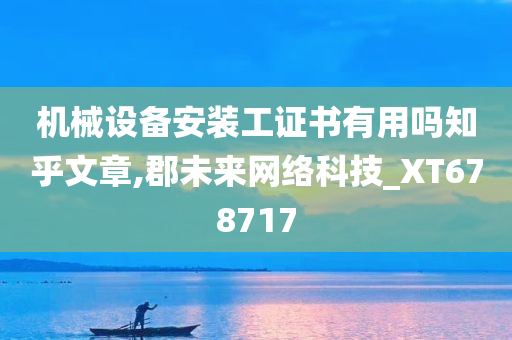 机械设备安装工证书有用吗知乎文章,郡未来网络科技_XT678717