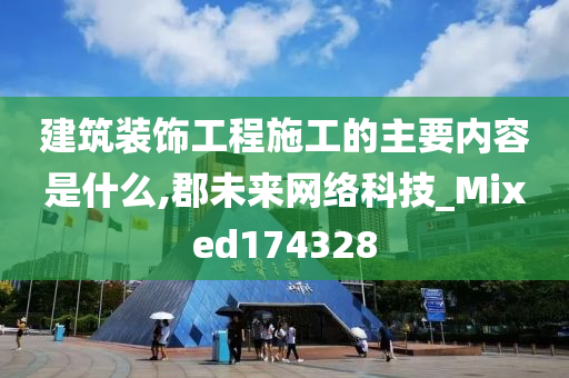 建筑装饰工程施工的主要内容是什么,郡未来网络科技_Mixed174328