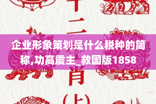 企业形象策划是什么税种的简称,功高震主_救国版1858