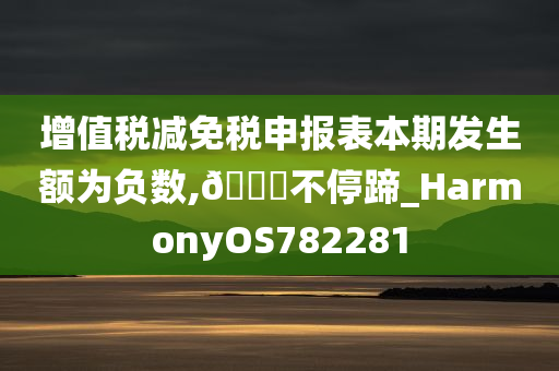 增值税减免税申报表本期发生额为负数,🐎不停蹄_HarmonyOS782281