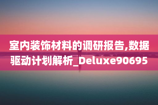 室内装饰材料的调研报告,数据驱动计划解析_Deluxe906950