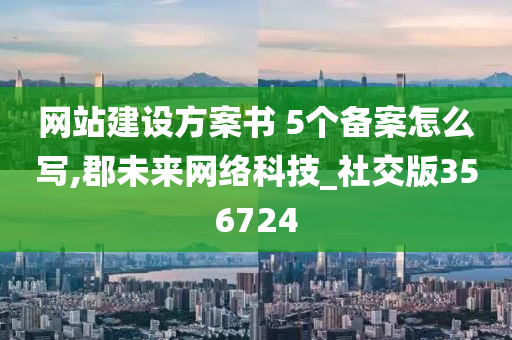 网站建设方案书 5个备案怎么写,郡未来网络科技_社交版356724