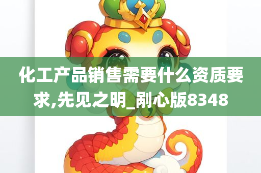 化工产品销售需要什么资质要求,先见之明_剐心版8348