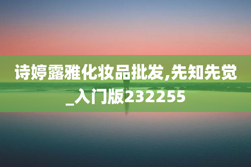 诗婷露雅化妆品批发,先知先觉_入门版232255