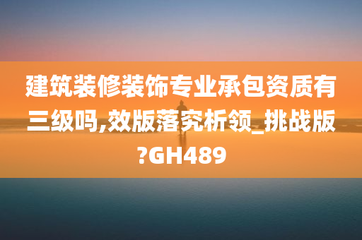 建筑装修装饰专业承包资质有三级吗,效版落究析领_挑战版?GH489