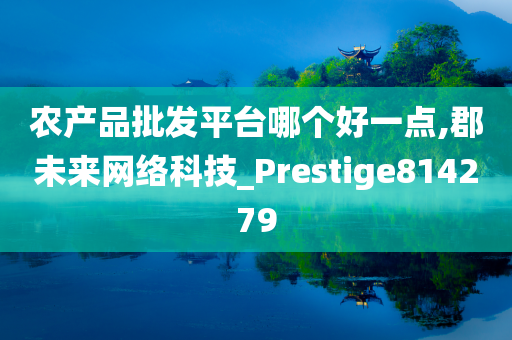 农产品批发平台哪个好一点,郡未来网络科技_Prestige814279