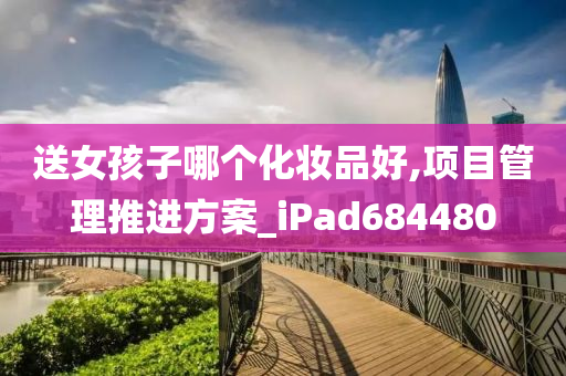 送女孩子哪个化妆品好,项目管理推进方案_iPad684480