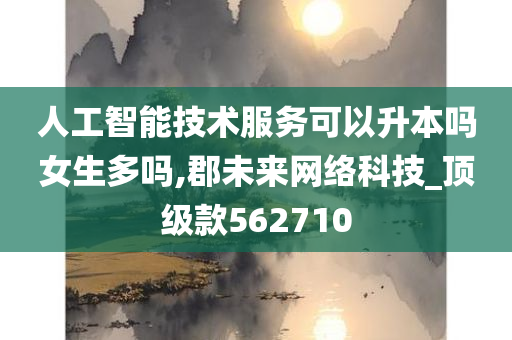 人工智能技术服务可以升本吗女生多吗,郡未来网络科技_顶级款562710