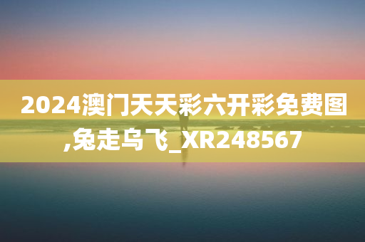 2024澳门天天彩六开彩免费图,兔走乌飞_XR248567