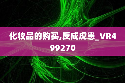 化妆品的购买,反成虎患_VR499270