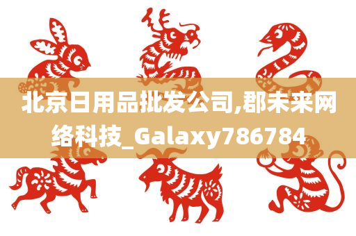 北京日用品批发公司,郡未来网络科技_Galaxy786784