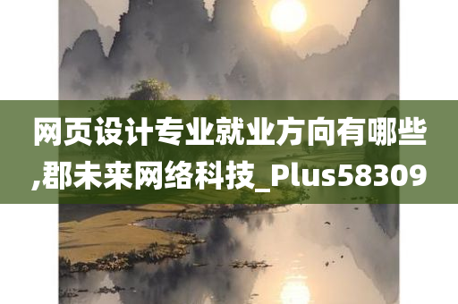 网页设计专业就业方向有哪些,郡未来网络科技_Plus583090