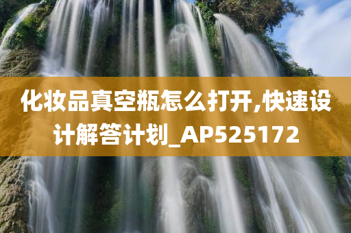 化妆品真空瓶怎么打开,快速设计解答计划_AP525172