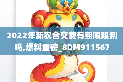 2022年新农合交费有期限限制吗,爆料重磅_8DM911567